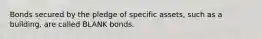 Bonds secured by the pledge of specific assets, such as a building, are called BLANK bonds.