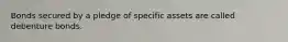 Bonds secured by a pledge of specific assets are called debenture bonds.