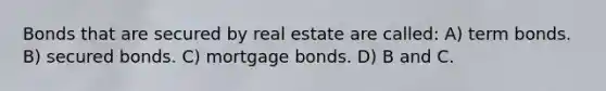 Bonds that are secured by real estate are called: A) term bonds. B) secured bonds. C) mortgage bonds. D) B and C.