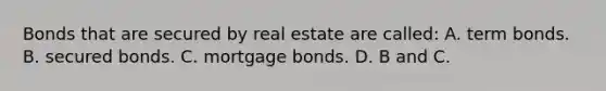 Bonds that are secured by real estate are​ called: A. term bonds. B. secured bonds. C. mortgage bonds. D. B and C.