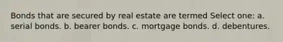 Bonds that are secured by real estate are termed Select one: a. serial bonds. b. bearer bonds. c. mortgage bonds. d. debentures.