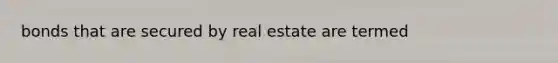 bonds that are secured by real estate are termed