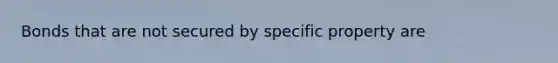 Bonds that are not secured by specific property are