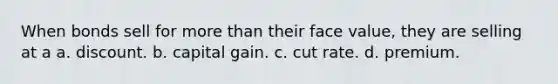 When bonds sell for <a href='https://www.questionai.com/knowledge/keWHlEPx42-more-than' class='anchor-knowledge'>more than</a> their face value, they are selling at a a. discount. b. capital gain. c. cut rate. d. premium.