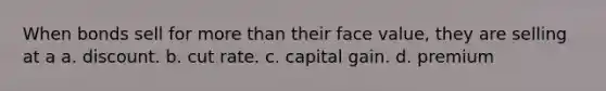 When bonds sell for more than their face value, they are selling at a a. discount. b. cut rate. c. capital gain. d. premium