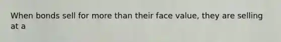 When bonds sell for more than their face value, they are selling at a