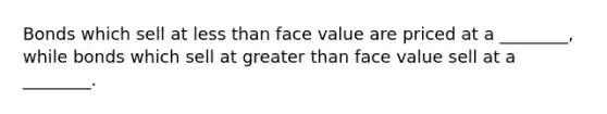 Bonds which sell at less than face value are priced at a ________, while bonds which sell at greater than face value sell at a ________.