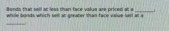 Bonds that sell at less than face value are priced at a ________, while bonds which sell at greater than face value sell at a ________.