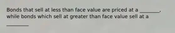 Bonds that sell at less than face value are priced at a ________, while bonds which sell at greater than face value sell at a _________