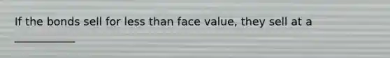 If the bonds sell for less than face value, they sell at a ___________