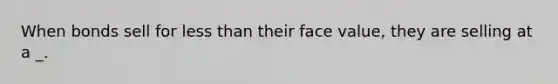 When bonds sell for less than their face value, they are selling at a _.
