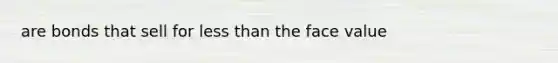 are bonds that sell for less than the face value