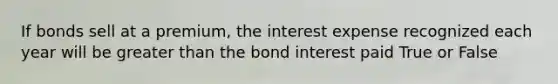 If bonds sell at a premium, the interest expense recognized each year will be greater than the bond interest paid True or False