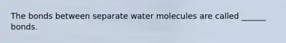 The bonds between separate water molecules are called ______ bonds.