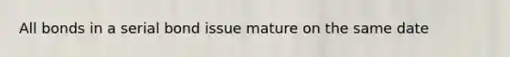 All bonds in a serial bond issue mature on the same date