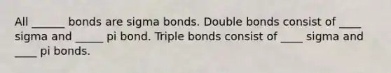 All ______ bonds are sigma bonds. Double bonds consist of ____ sigma and _____ pi bond. Triple bonds consist of ____ sigma and ____ pi bonds.