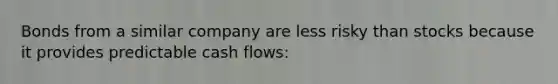 Bonds from a similar company are less risky than stocks because it provides predictable cash flows: