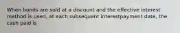 When bonds are sold at a discount and the effective interest method is used, at each subsequent interestpayment date, the cash paid is