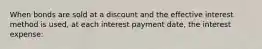 When bonds are sold at a discount and the effective interest method is used, at each interest payment date, the interest expense: