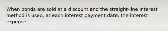 When bonds are sold at a discount and the straight-line interest method is used, at each interest payment date, the interest expense: