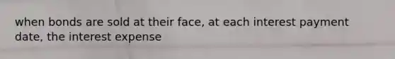 when bonds are sold at their face, at each interest payment date, the interest expense