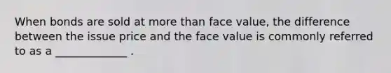 When bonds are sold at more than face value, the difference between the issue price and the face value is commonly referred to as a _____________ .