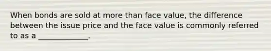 When bonds are sold at <a href='https://www.questionai.com/knowledge/keWHlEPx42-more-than' class='anchor-knowledge'>more than</a> face value, the difference between the issue price and the face value is commonly referred to as a _____________﻿﻿﻿.﻿﻿