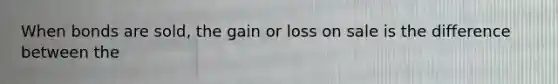 When bonds are sold, the gain or loss on sale is the difference between the