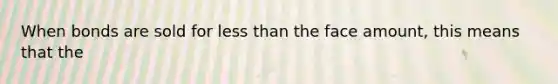 When bonds are sold for less than the face amount, this means that the