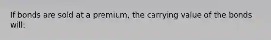 If bonds are sold at a premium, the carrying value of the bonds will: