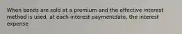 When bonds are sold at a premium and the effective interest method is used, at each interest paymentdate, the interest expense