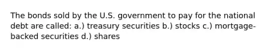 The bonds sold by the U.S. government to pay for the national debt are called: a.) treasury securities b.) stocks c.) mortgage-backed securities d.) shares