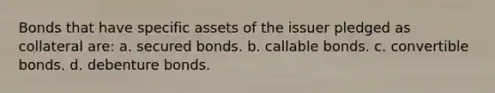 Bonds that have specific assets of the issuer pledged as collateral are: a. secured bonds. b. callable bonds. c. convertible bonds. d. debenture bonds.