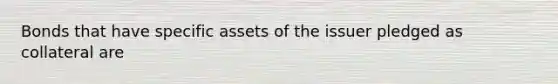 Bonds that have specific assets of the issuer pledged as collateral are