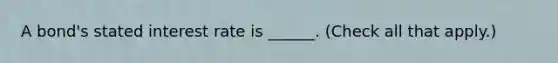 A bond's stated interest rate is ______. (Check all that apply.)