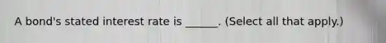 A bond's stated interest rate is ______. (Select all that apply.)