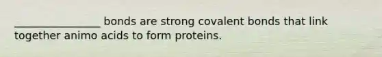 ________________ bonds are strong <a href='https://www.questionai.com/knowledge/kWply8IKUM-covalent-bonds' class='anchor-knowledge'>covalent bonds</a> that link together animo acids to form proteins.