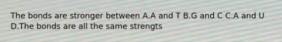 The bonds are stronger between A.A and T B.G and C C.A and U D.The bonds are all the same strengts