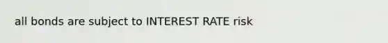 all bonds are subject to INTEREST RATE risk