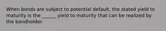 When bonds are subject to potential default, the stated yield to maturity is the ______ yield to maturity that can be realized by the bondholder.