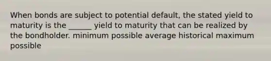 When bonds are subject to potential default, the stated yield to maturity is the ______ yield to maturity that can be realized by the bondholder. minimum possible average historical maximum possible