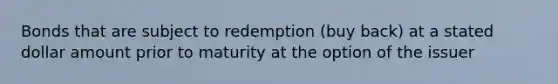 Bonds that are subject to redemption (buy back) at a stated dollar amount prior to maturity at the option of the issuer