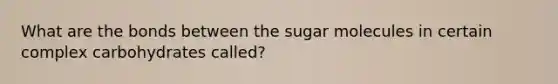 What are the bonds between the sugar molecules in certain complex carbohydrates called?