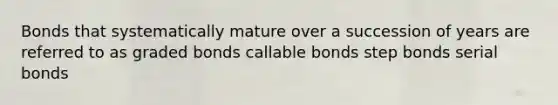 Bonds that systematically mature over a succession of years are referred to as graded bonds callable bonds step bonds serial bonds