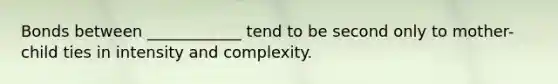 Bonds between ____________ tend to be second only to mother-child ties in intensity and complexity.