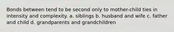 Bonds between tend to be second only to mother-child ties in intensity and complexity. a. siblings b. husband and wife c. father and child d. grandparents and grandchildren