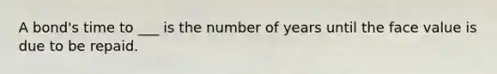 A bond's time to ___ is the number of years until the face value is due to be repaid.