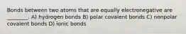 Bonds between two atoms that are equally electronegative are ________. A) hydrogen bonds B) polar covalent bonds C) nonpolar covalent bonds D) ionic bonds