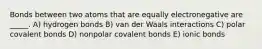 Bonds between two atoms that are equally electronegative are _____. A) hydrogen bonds B) van der Waals interactions C) polar covalent bonds D) nonpolar covalent bonds E) ionic bonds