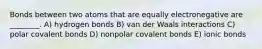 Bonds between two atoms that are equally electronegative are ________. A) hydrogen bonds B) van der Waals interactions C) polar covalent bonds D) nonpolar covalent bonds E) ionic bonds